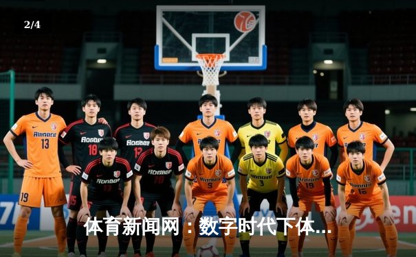 体育新闻网：数字时代下体育资讯的传播革新与价值重塑 - 2