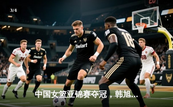 中国女篮亚锦赛夺冠，韩旭独揽26分统治内线 - 3