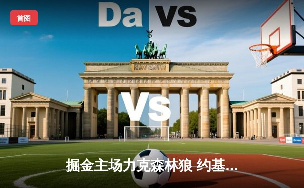 掘金主场力克森林狼 约基奇40+13率队逆转取胜