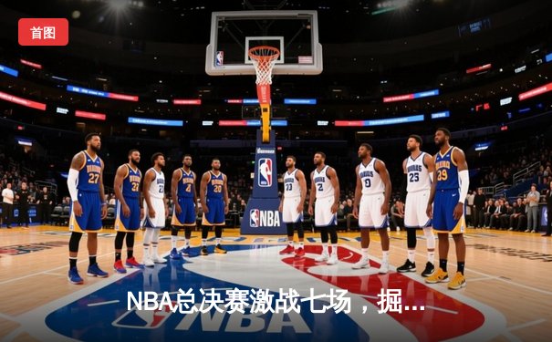 NBA总决赛激战七场，掘金逆转夺冠约基奇荣膺FMVP
