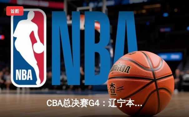 CBA总决赛G4：辽宁本钢加时险胜新疆伊力特，总比分3-1夺赛点