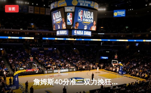 詹姆斯40分准三双力挽狂澜 湖人加时险胜勇士夺赛点